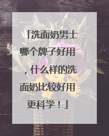 洗面奶男士哪个牌子好用，什么样的洗面奶比较好用更科学！