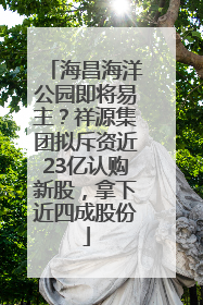 海昌海洋公园即将易主？祥源集团拟斥资近23亿认购新股，拿下近四成股份