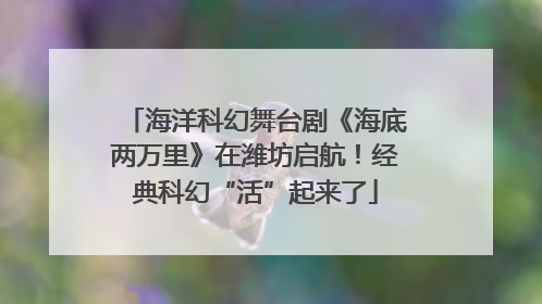 海洋科幻舞台剧《海底两万里》在潍坊启航！经典科幻“活”起来了