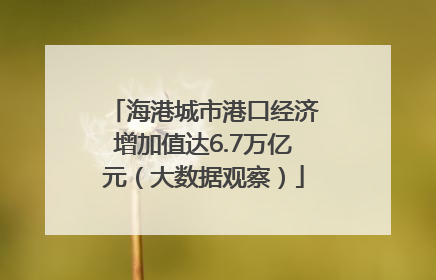 海港城市港口经济增加值达6.7万亿元（大数据观察）
