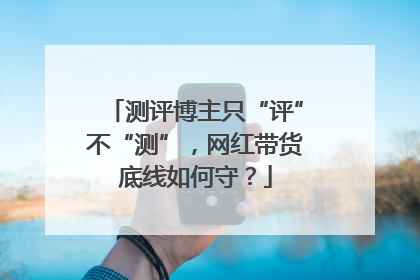 测评博主只“评”不“测”，网红带货底线如何守？
