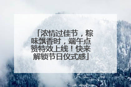 浓情过佳节，粽味飘香时，端午点赞特效上线！快来解锁节日仪式感