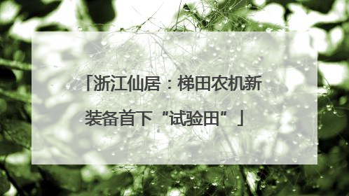 浙江仙居：梯田农机新装备首下“试验田”