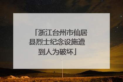 浙江台州市仙居县烈士纪念设施遭到人为破坏
