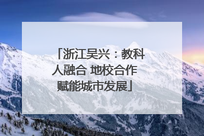 浙江吴兴：教科人融合 地校合作赋能城市发展