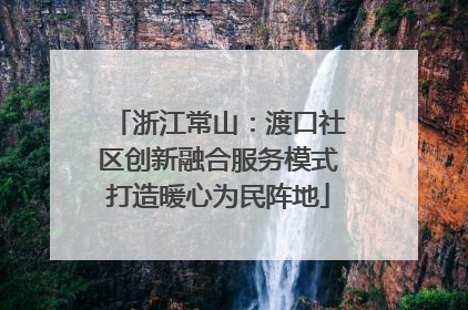 浙江常山：渡口社区创新融合服务模式打造暖心为民阵地