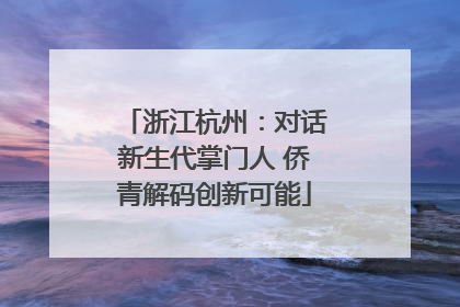 浙江杭州：对话新生代掌门人 侨青解码创新可能