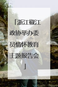 浙江椒江政协举办委员情怀教育主题报告会
