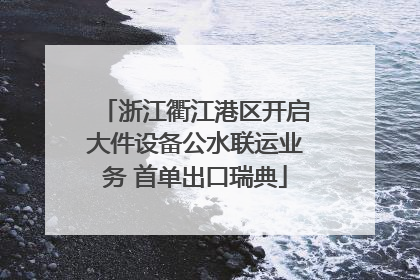 浙江衢江港区开启大件设备公水联运业务 首单出口瑞典