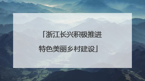 浙江长兴积极推进特色美丽乡村建设