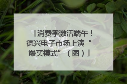 消费季激活端午！德兴电子市场上演“爆买模式”（图）