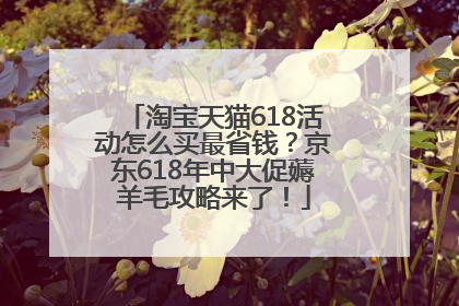 淘宝天猫618活动怎么买最省钱？京东618年中大促薅羊毛攻略来了！