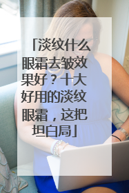 淡纹什么眼霜去皱效果好？十大好用的淡纹眼霜，这把坦白局