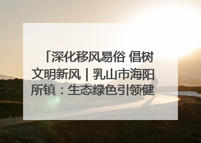 深化移风易俗 倡树文明新风｜乳山市海阳所镇：生态绿色引领健康生活新时尚