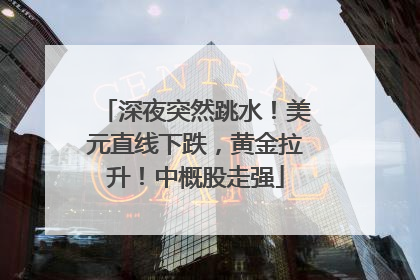 深夜突然跳水！美元直线下跌，黄金拉升！中概股走强