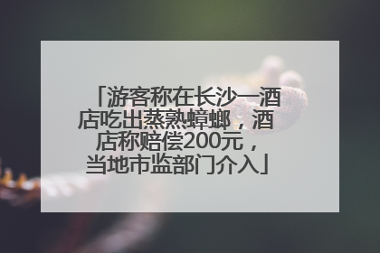 游客称在长沙一酒店吃出蒸熟蟑螂，酒店称赔偿200元，当地市监部门介入