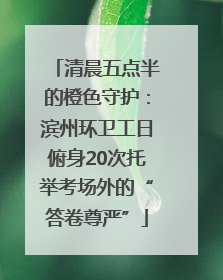 清晨五点半的橙色守护：滨州环卫工日俯身20次托举考场外的“答卷尊严”