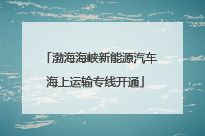 渤海海峡新能源汽车海上运输专线开通