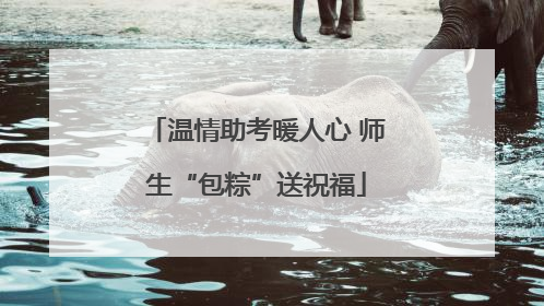 温情助考暖人心 师生“包粽”送祝福