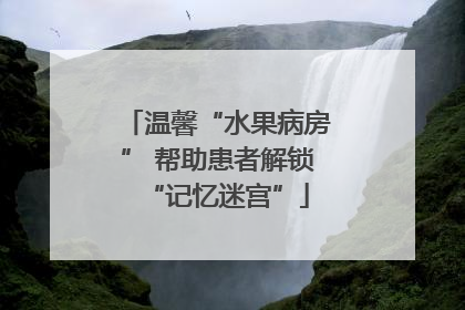 温馨“水果病房” 帮助患者解锁“记忆迷宫”