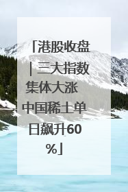 港股收盘｜三大指数集体大涨 中国稀土单日飙升60%
