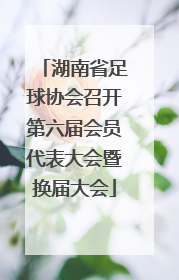 湖南省足球协会召开第六届会员代表大会暨换届大会