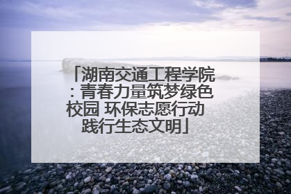 湖南交通工程学院：青春力量筑梦绿色校园 环保志愿行动践行生态文明
