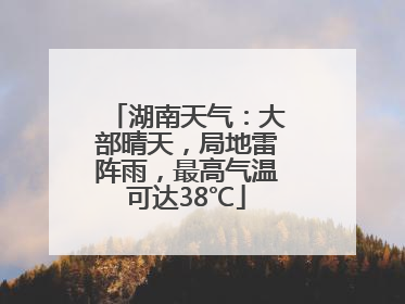 湖南天气：大部晴天，局地雷阵雨，最高气温可达38℃