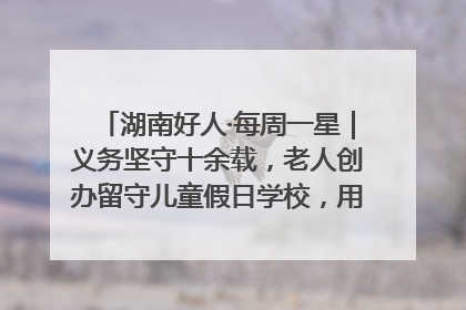 湖南好人·每周一星｜义务坚守十余载，老人创办留守儿童假日学校，用爱传道以心授艺