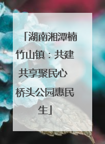 湖南湘潭楠竹山镇：共建共享聚民心 桥头公园惠民生