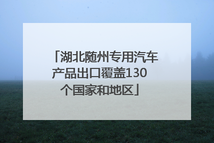 湖北随州专用汽车产品出口覆盖130个国家和地区