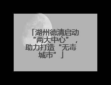 湖州德清启动“两大中心”，助力打造“无毒城市”