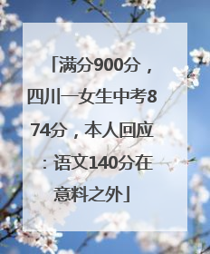 满分900分，四川一女生中考874分，本人回应：语文140分在意料之外