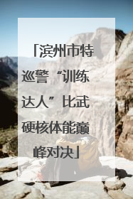 滨州市特巡警“训练达人”比武硬核体能巅峰对决