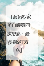 演员罗家英自曝第四次患癌：最多剩9年寿命
