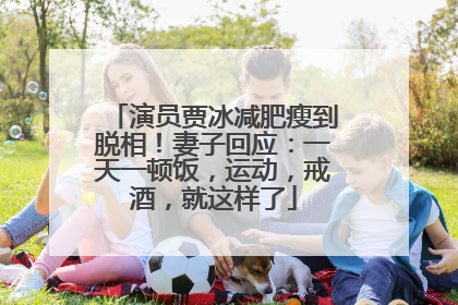 演员贾冰减肥瘦到脱相！妻子回应：一天一顿饭，运动，戒酒，就这样了