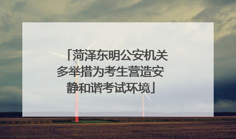 菏泽东明公安机关多举措为考生营造安静和谐考试环境