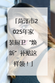 菏泽市2025年家装厨卫“焕新”补贴这样领！