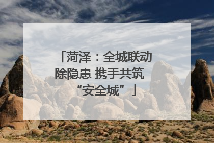 菏泽：全城联动除隐患 携手共筑“安全城”