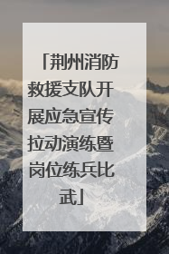 荆州消防救援支队开展应急宣传拉动演练暨岗位练兵比武