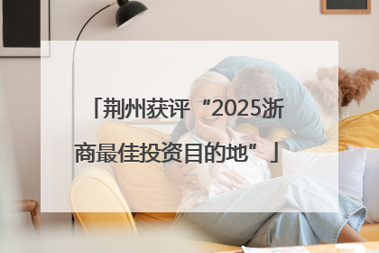 荆州获评“2025浙商最佳投资目的地”