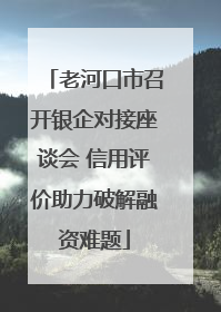 老河口市召开银企对接座谈会 信用评价助力破解融资难题