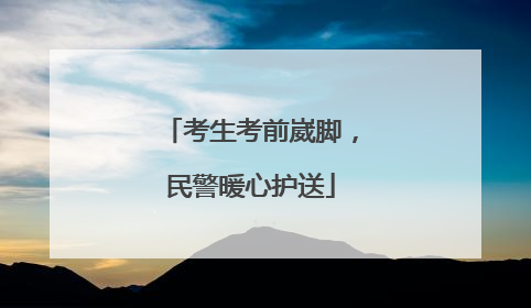 考生考前崴脚，民警暖心护送