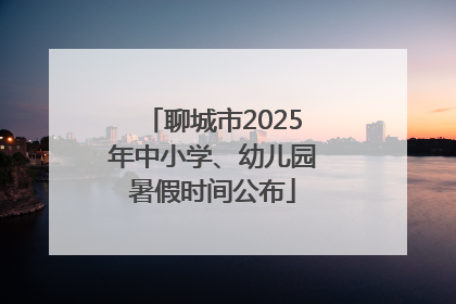 聊城市2025年中小学、幼儿园暑假时间公布