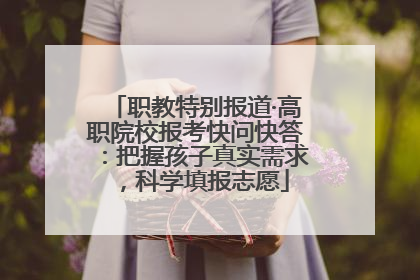 职教特别报道·高职院校报考快问快答：把握孩子真实需求，科学填报志愿