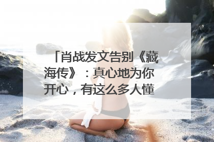 肖战发文告别《藏海传》：真心地为你开心，有这么多人懂你，导演回应“是否有第二季”
