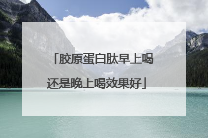 胶原蛋白肽早上喝还是晚上喝效果好