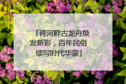 胥河畔古龙舟焕发新彩，百年民俗续写时代华章