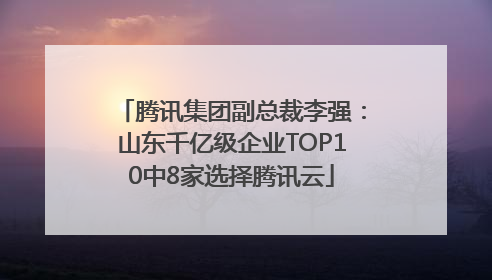 腾讯集团副总裁李强：山东千亿级企业TOP10中8家选择腾讯云