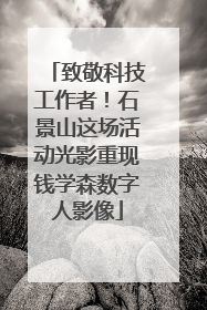 致敬科技工作者！石景山这场活动光影重现钱学森数字人影像